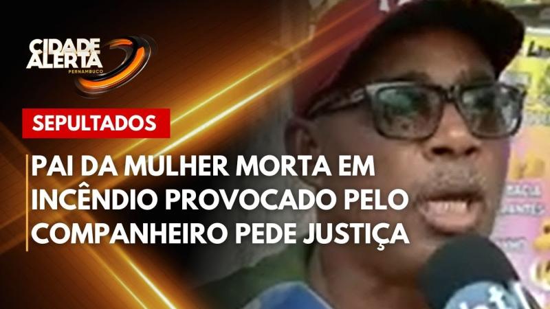 Pai da mulher morta em incêndio provocado pelo companheiro pede justiça
